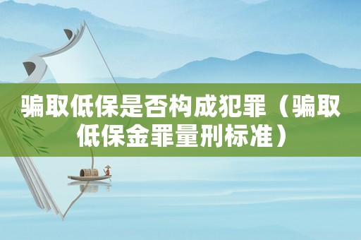騙取低保是否構成犯罪（騙取低保金罪量刑標準）