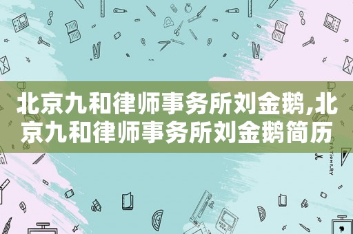 北京九和律師事務所劉金鵝,北京九和律師事務所劉金鵝簡歷