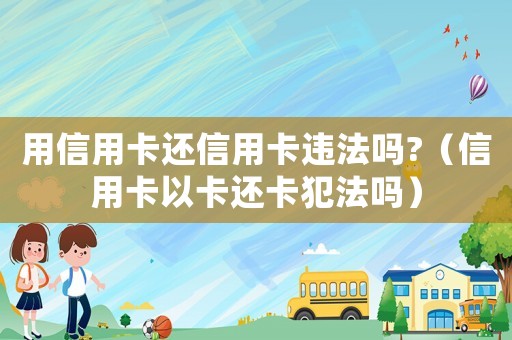 用信用卡還信用卡違法嗎?（信用卡以卡還卡犯法嗎）