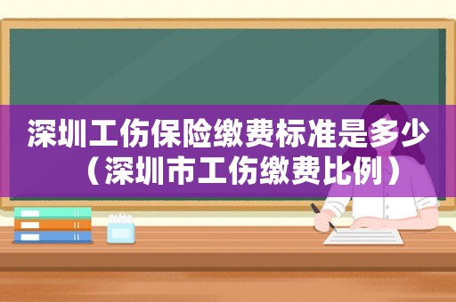 深圳工傷保險繳費標準是多少（深圳市工傷繳費比例）