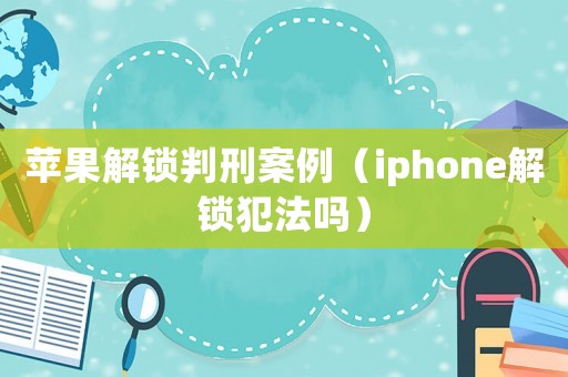 蘋果解鎖判刑案例（iphone解鎖犯法嗎）