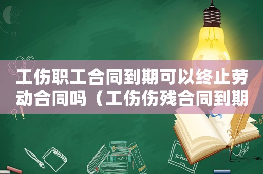 工傷職工合同到期可以終止勞動合同嗎（工傷傷殘合同到期終止）