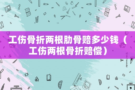 工傷骨折兩根肋骨賠多少錢（工傷兩根骨折賠償）