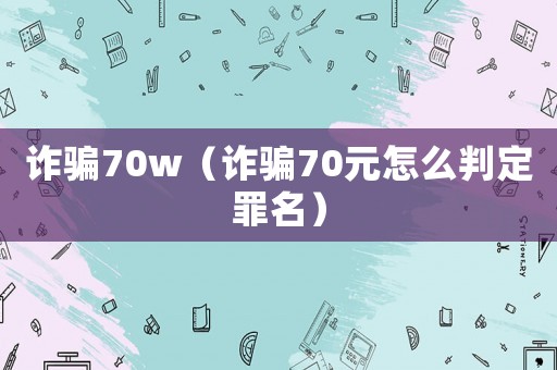 詐騙70w（詐騙70元怎么判定罪名）
