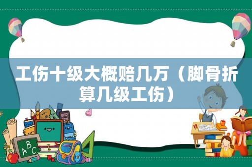工傷十級(jí)大概賠幾萬(wàn)（腳骨折算幾級(jí)工傷）