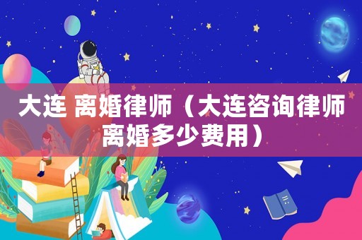 大連 離婚律師（大連咨詢律師離婚多少費用）