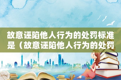 故意誣陷他人行為的處罰標準是（故意誣陷他人行為的處罰標準）