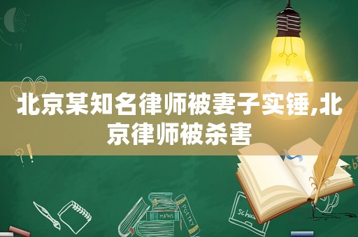 北京某知名律師被妻子實(shí)錘,北京律師被殺害