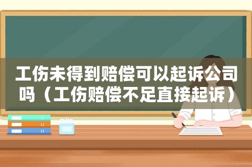 工傷未得到賠償可以起訴公司嗎（工傷賠償不足直接起訴）