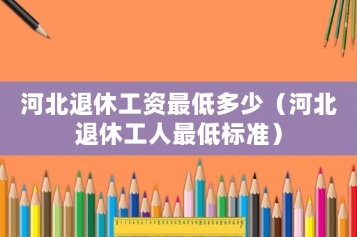 河北退休工資最低多少（河北退休工人最低標準）