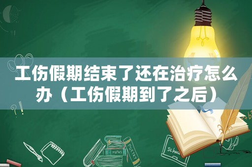 工傷假期結束了還在治療怎么辦（工傷假期到了之后）