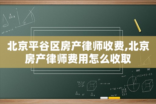 北京平谷區(qū)房產(chǎn)律師收費(fèi),北京房產(chǎn)律師費(fèi)用怎么收取