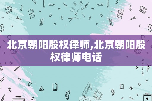 北京朝陽股權律師,北京朝陽股權律師電話
