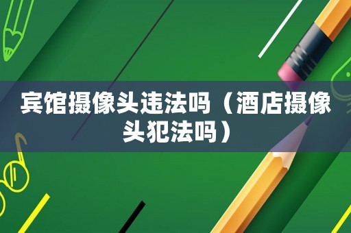 賓館攝像頭違法嗎（酒店攝像頭犯法嗎）