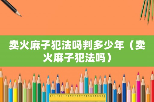 賣火麻子犯法嗎判多少年（賣火麻子犯法嗎）
