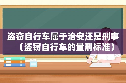 盜竊自行車屬于治安還是刑事（盜竊自行車的量刑標(biāo)準(zhǔn)）
