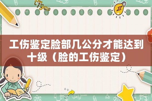 工傷鑒定臉部幾公分才能達(dá)到十級(jí)（臉的工傷鑒定）
