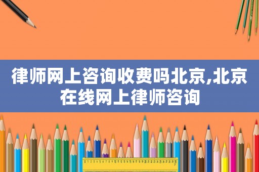 律師網上咨詢收費嗎北京,北京在線網上律師咨詢