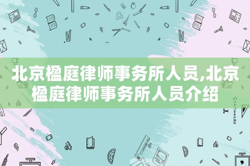 北京楹庭律師事務所人員,北京楹庭律師事務所人員介紹