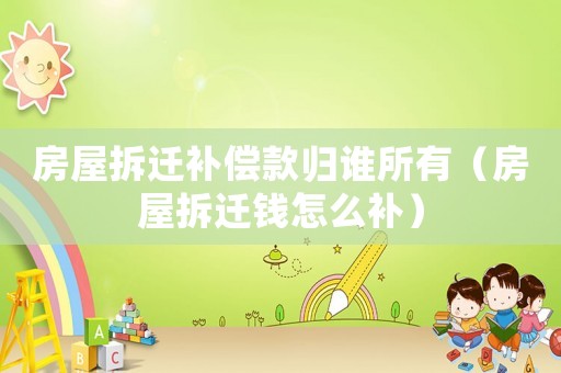 房屋拆遷補償款歸誰所有（房屋拆遷錢怎么補）