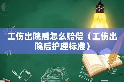 工傷出院后怎么賠償（工傷出院后護(hù)理標(biāo)準(zhǔn)）