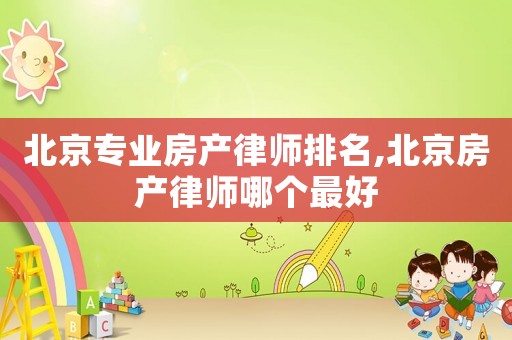 北京專業房產律師排名,北京房產律師哪個最好