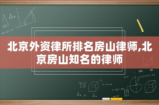 北京外資律所排名房山律師,北京房山知名的律師