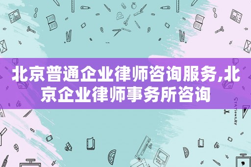 北京普通企業律師咨詢服務,北京企業律師事務所咨詢