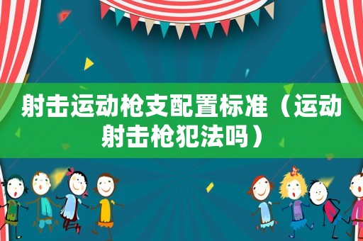 射擊運動槍支配置標準（運動射擊槍犯法嗎）