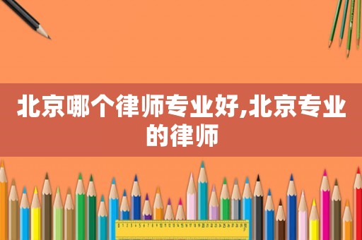 北京哪個律師專業(yè)好,北京專業(yè)的律師