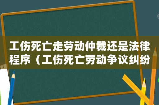 工傷死亡走勞動(dòng)仲裁還是法律程序（工傷死亡勞動(dòng)爭議糾紛）