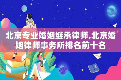 北京專業(yè)婚姻繼承律師,北京婚姻律師事務所排名前十名