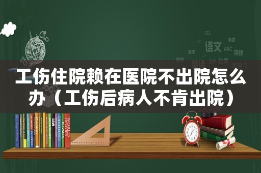 工傷住院賴在醫院不出院怎么辦（工傷后病人不肯出院）