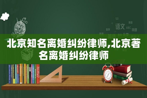北京知名離婚糾紛律師,北京著名離婚糾紛律師