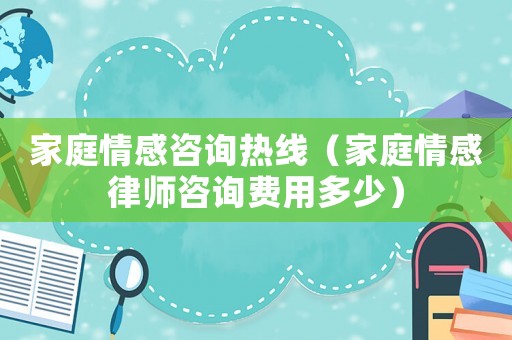 家庭情感咨詢熱線（家庭情感律師咨詢費用多少）