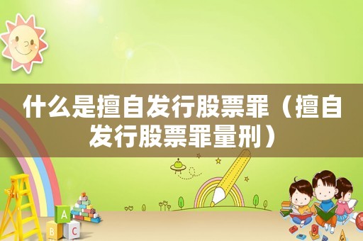 什么是擅自發(fā)行股票罪（擅自發(fā)行股票罪量刑）