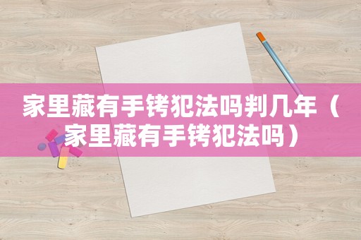 家里藏有手銬犯法嗎判幾年（家里藏有手銬犯法嗎）