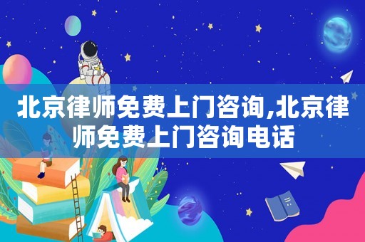北京律師免費上門咨詢,北京律師免費上門咨詢電話
