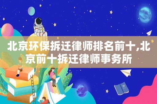 北京環(huán)保拆遷律師排名前十,北京前十拆遷律師事務(wù)所
