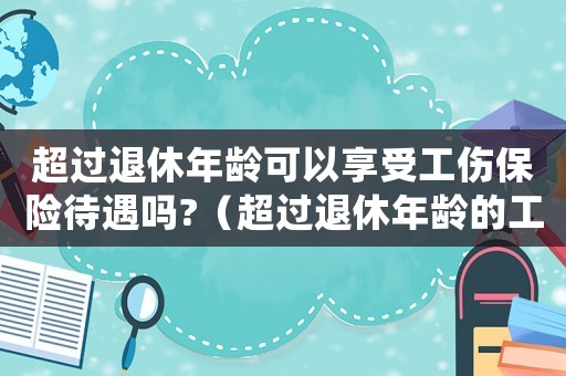 超過退休年齡可以享受工傷保險待遇嗎?（超過退休年齡的工傷保險待遇）