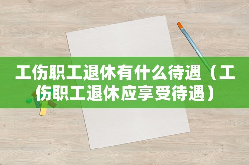 工傷職工退休有什么待遇（工傷職工退休應(yīng)享受待遇）