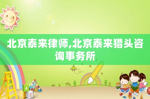 北京泰來律師,北京泰來獵頭咨詢事務所