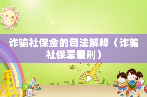 詐騙社保金的司法解釋（詐騙社保罪量刑）