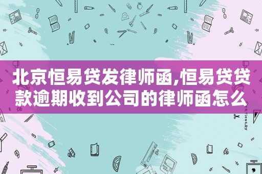 北京恒易貸發(fā)律師函,恒易貸貸款逾期收到公司的律師函怎么辦