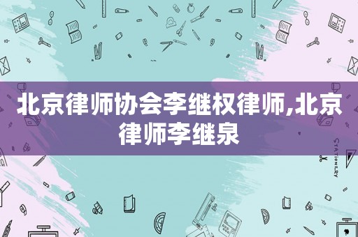 北京律師協會李繼權律師,北京律師李繼泉