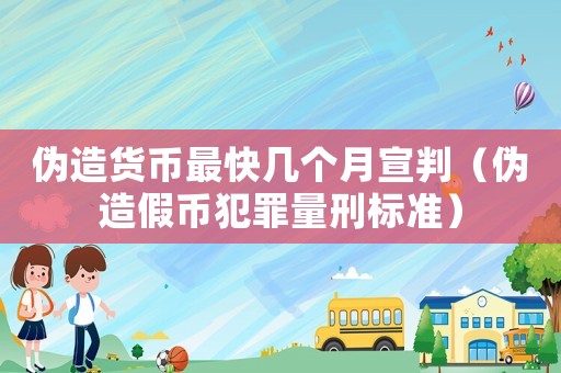 偽造貨幣最快幾個月宣判（偽造假幣犯罪量刑標準）