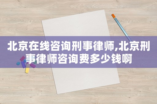 北京在線咨詢刑事律師,北京刑事律師咨詢費多少錢啊