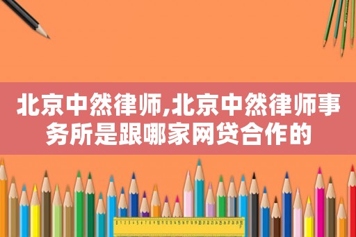 北京中然律師,北京中然律師事務(wù)所是跟哪家網(wǎng)貸合作的