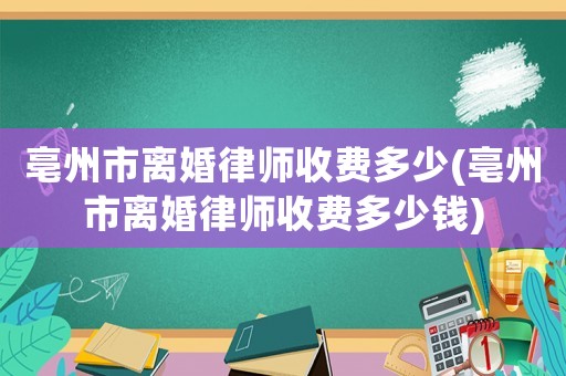 亳州市離婚律師收費(fèi)多少(亳州市離婚律師收費(fèi)多少錢)