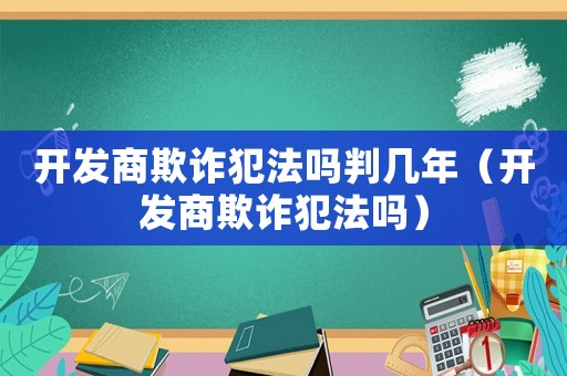 開發商欺詐犯法嗎判幾年（開發商欺詐犯法嗎）